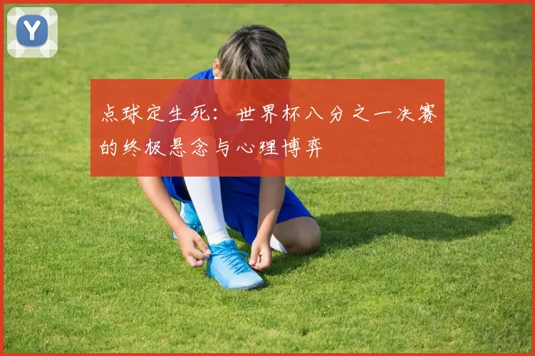 点球定生死：世界杯八分之一决赛的终极悬念与心理博弈