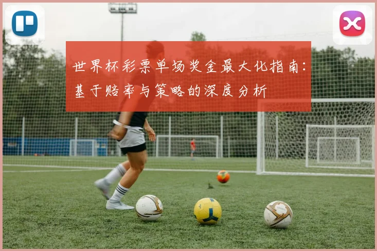 世界杯彩票单场奖金最大化指南：基于赔率与策略的深度分析
