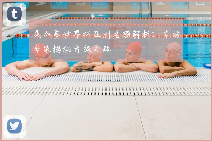 美加墨世界杯亚洲名额解析：专访专家揭秘晋级之路