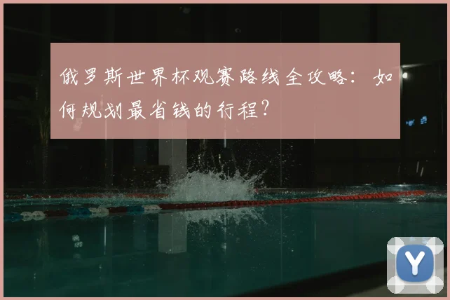 俄罗斯世界杯观赛路线全攻略：如何规划最省钱的行程？
