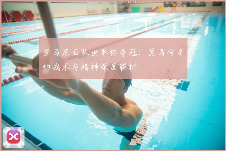 罗马尼亚队世界杯夺冠：黑马传奇的战术与精神深度解析