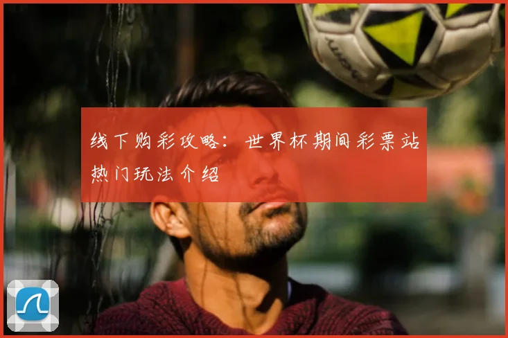 线下购彩攻略:世界杯期间彩票站热门玩法介绍