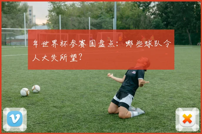 年世界杯参赛国盘点:哪些球队令人大失所望?