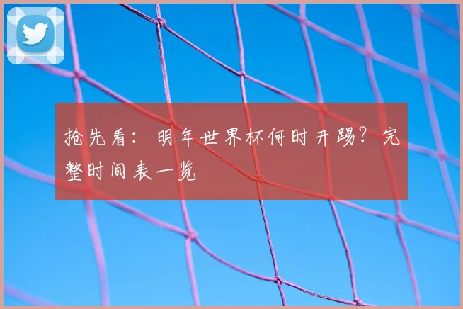 抢先看：明年世界杯何时开踢？完整时间表一览
