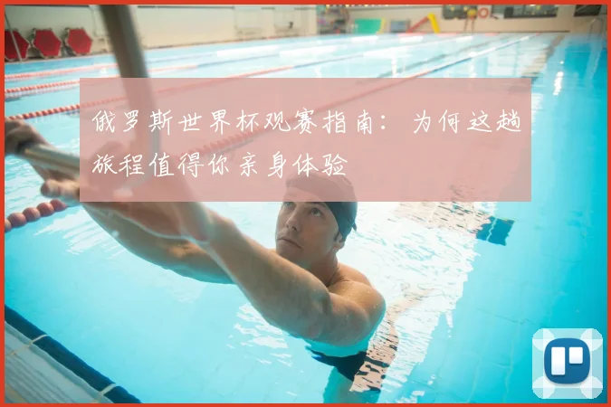 俄罗斯世界杯观赛指南：为何这趟旅程值得你亲身体验