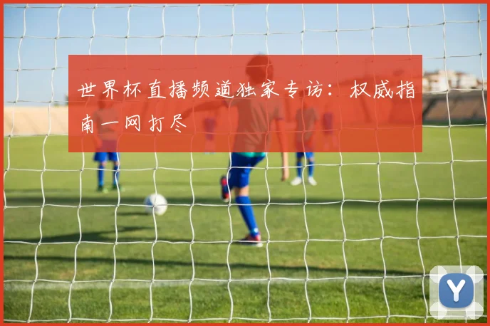 世界杯直播频道独家专访：权威指南一网打尽