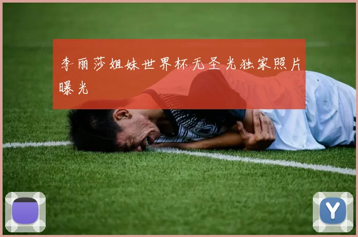 李丽莎姐妹世界杯无圣光独家照片曝光