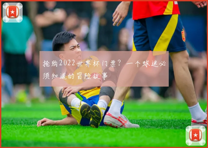 抢购2022世界杯门票？一个球迷必须知道的冒险故事