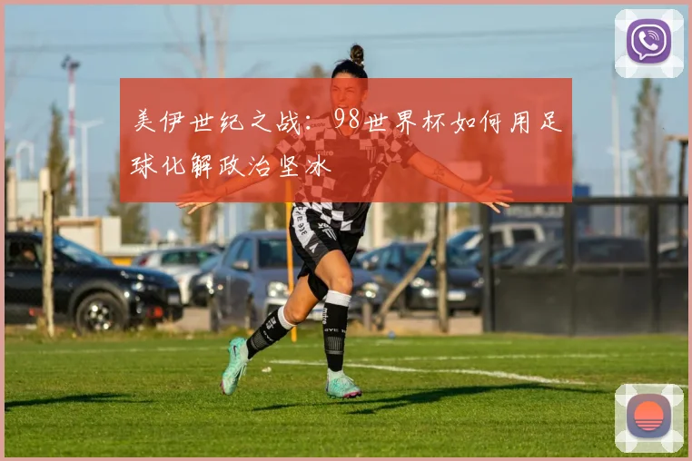 美伊世纪之战：98世界杯如何用足球化解政治坚冰
