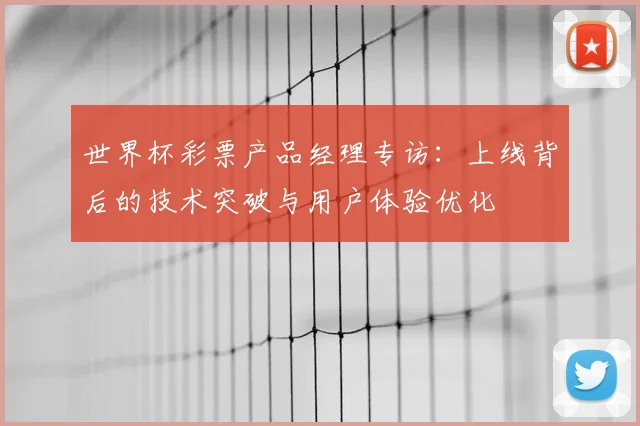 世界杯彩票产品经理专访:上线背后的技术突破与用户体验优化