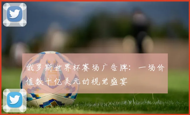 俄罗斯世界杯赛场广告牌：一场价值数十亿美元的视觉盛宴
