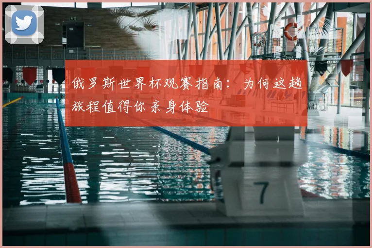 俄罗斯世界杯观赛指南：为何这趟旅程值得你亲身体验