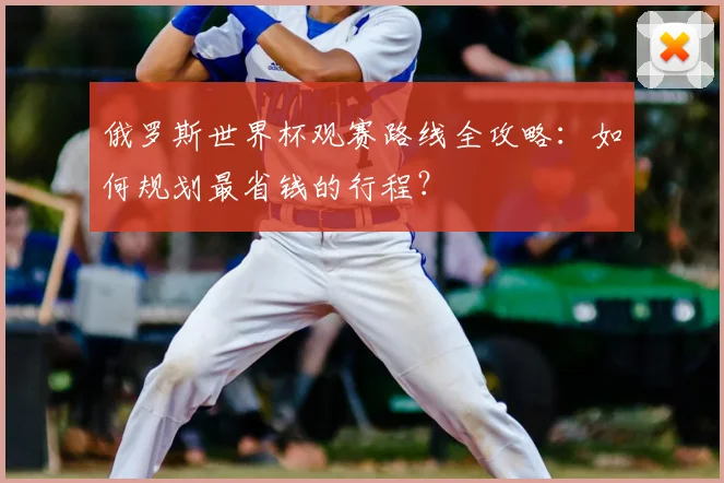 俄罗斯世界杯观赛路线全攻略：如何规划最省钱的行程？