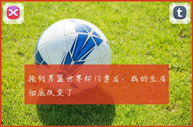 抢到男篮世界杯门票后，我的生活彻底改变了