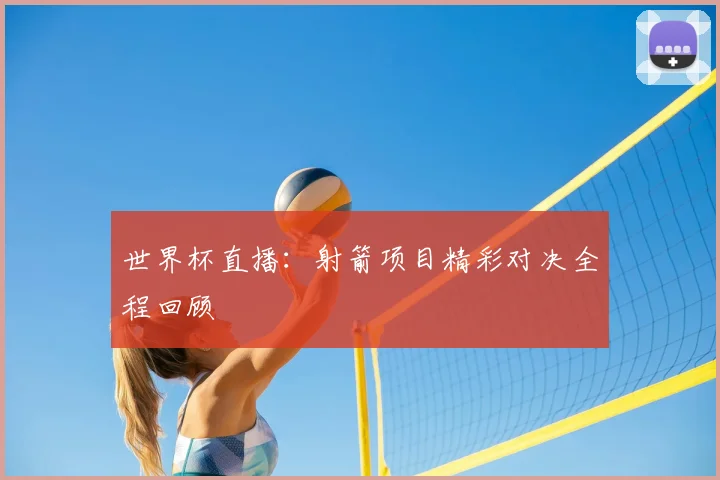 世界杯直播：射箭项目精彩对决全程回顾