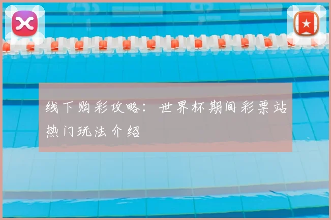 线下购彩攻略:世界杯期间彩票站热门玩法介绍