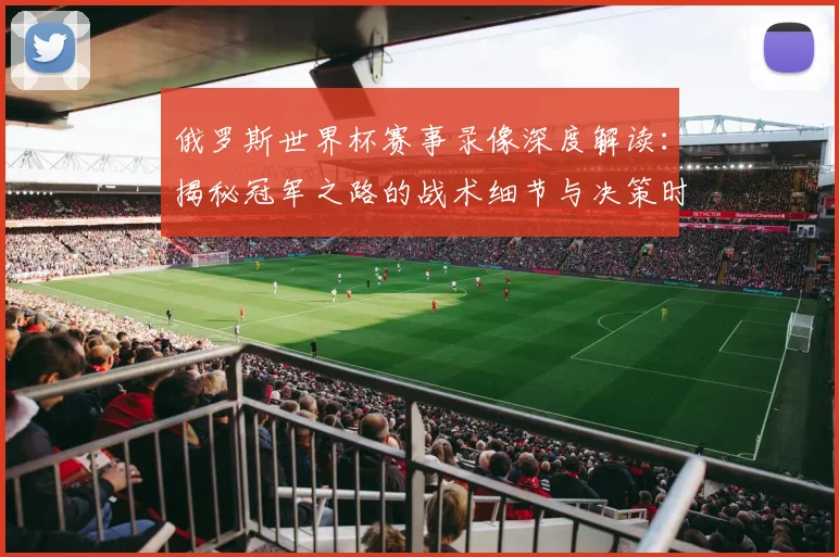 俄罗斯世界杯赛事录像深度解读：揭秘冠军之路的战术细节与决策时刻